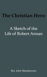 The Christian Hero: A Sketch of the Life of Robert Annan - John Macpherson - 9789066592612