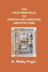 The True Principles Of Pointed Or Christian Architecture - A. Welby Pugin - 9789351288602