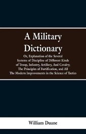 A Military Dictionary, Or, Explanation of the Several Systems of Discipline of Different Kinds of Troop, Infantry, Artillery, And Cavalry; The Principles of Fortification, and All The Modern Improvements in the Science of Tactics.
