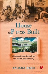 THE HOUSE THE PRESS BUILT Allahabad Anecdotes from the Indian Press Family - Anjana Basu - 9789353523367