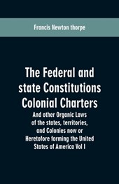 The Federal and state Constitutions Colonial Charters, and other Organic laws of the states, territories, and Colonies now or Heretofore forming the united states of America Vol I