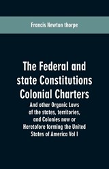 The Federal and state Constitutions Colonial Charters, and other Organic laws of the states, territories, and Colonies now or Heretofore forming the united states of America Vol I - Francis Newton Thorpe - 9789353600730