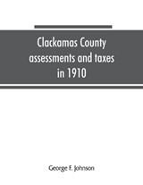 Clackamas County assessments and taxes in 1910, showing the difference between assessments and taxes under the general property tax system and the land value or single tax and exemption system, propos - George F Johnson - 9789353865184