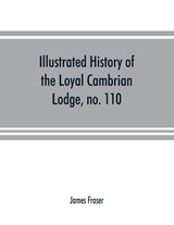 Illustrated history of the Loyal Cambrian Lodge, no. 110, of freemasons, Merthyr Tydfil. 1810 to 1914. With introductory chapters on operative and speculative masonry, the modern and ancient grand lodges, and the lodges of South Wales and Monmouthshire - James Fraser - 9789353891688