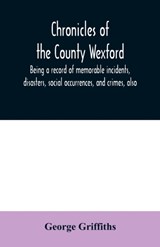 Chronicles of the County Wexford, being a record of memorable incidents, disasters, social occurrences, and crimes, also, biographies of eminent persons, &c., &c., brought down to the year 1877 - George Griffiths - 9789354009099