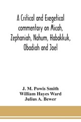 A critical and exegetical commentary on Micah, Zephaniah, Nahum, Habakkuk, Obadiah and Joel - J M Powis Smith ; William Hayes Ward - 9789354150586