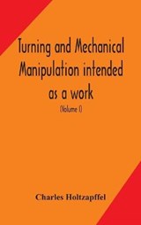Turning and mechanical manipulation intended as a work of general reference and practical instruction on the lathe, and the various mechanical pursuits followed by amateurs (Volume I) - HOLTZAPFFEL,  Charles - 9789354159619