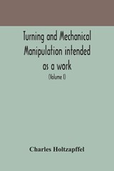 Turning and mechanical manipulation intended as a work of general reference and practical instruction on the lathe, and the various mechanical pursuits followed by amateurs (Volume I) - Charles Holtzapffel - 9789354170560