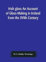 Irish glass An Account of Glass-Making in Ireland from the XVIth Century to the Present Day of The National Museum of Ireland. Illustrated With Reproductions of 188 Typical Pieces of Irish Glass and 2 - M S Dudley Westropp - 9789354177002