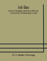 Irish glass An Account of Glass-Making in Ireland from the XVIth Century to the Present Day of The National Museum of Ireland. Illustrated With Reproductions of 188 Typical Pieces of Irish Glass and 2 - M S Dudley Westropp - 9789354177545