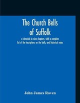 The Church Bells Of Suffolk; A Chronicle In Nine Chapters, With A Complete List Of The Inscriptions On The Bells, And Historical Notes - John James Raven - 9789354210471