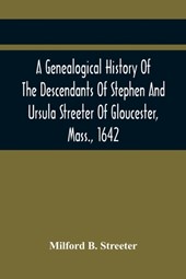 A Genealogical History Of The Descendants Of Stephen And Ursula Streeter Of Gloucester, Mass., 1642, Afterwards Of Charlestown, Mass., 1644-1652