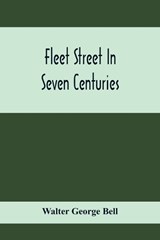 Fleet Street In Seven Centuries; Being A History Of The Growth Of London Beyond The Walls Into The Western Liberty, And Of Fleet Street To Our Time - Walter George Bell - 9789354414862