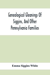 Genealogical Gleanings Of Siggins, And Other Pennsylvania Families; A Volume Of History, Biography And Colonial, Revolutionary, Civil And Other War Records Including Names Of Many Other Warren County Pioneers - Emma Siggins White - 9789354415180