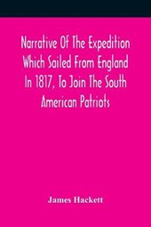 Narrative Of The Expedition Which Sailed From England In 1817, To Join The South American Patriots; Comprising Every Particular Connected With Its Formation, History, And Fate; With Observations And Authentic Information Elucidating The Real Character Of T