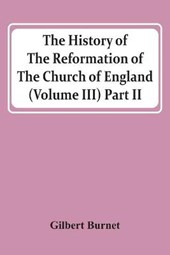 The History Of The Reformation Of The Church Of England (Volume Iii) Part Ii