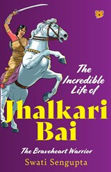 THE INCREDIBLE LIFE OF JHALKARI BAI THE BRAVEHEART WARRIOR - Swati Sengupta - 9789354473777