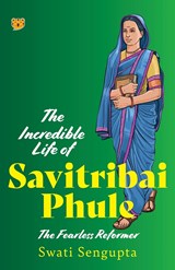 THE INCREDIBLE LIFE OF SAVITRIBAI PHULE THE FEARLESS REFORMER - Swati Sengupta - 9789354474569