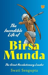 THE INCREDIBLE LIFE OF BIRSA MUNDA THE GREAT REVOLUTIONARY LEADER - Swati Sengupta - 9789354474637