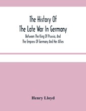 The History Of The Late War In Germany; Between The King Of Prussia, And The Empress Of Germany And Her Allies