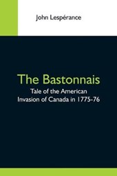 The Bastonnais; Tale Of The American Invasion Of Canada In 1775-76
