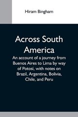 Across South America; An Account Of A Journey From Buenos Aires To Lima By Way Of Potosi, With Notes On Brazil, Argentina, Bolivia, Chile, And Peru - BINGHAM,  Hiram - 9789354593819