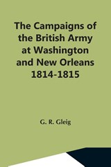 The Campaigns Of The British Army At Washington And New Orleans 1814-1815 - G R Gleig - 9789354596087