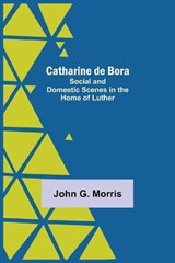 Catharine De Bora; Social And Domestic Scenes In The Home Of Luther - John G Morris - 9789354759956