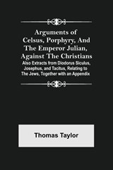 Arguments of Celsus, Porphyry, and the Emperor Julian, Against the Christians; Also Extracts from Diodorus Siculus, Josephus, and Tacitus, Relating to the Jews, Together with an Appendix - Thomas Taylor - 9789355758729