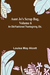 Aunt Jo's Scrap Bag, Volume 6; An Old-Fashioned Thanksgiving, Etc.