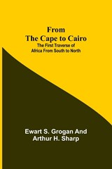 From the Cape to Cairo - Ewart S Grogan ; Arthur H Sharp - 9789356311763