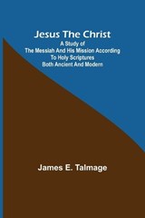 Jesus the Christ; A Study of the Messiah and His Mission According to Holy Scriptures Both Ancient and Modern - James E Talmage - 9789356318519