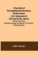 A Narrative of the Captivity and Adventures of John Tanner (U.S. Interpreter at the Saut de Ste. Marie); During Thirty Years Residence among the Indians in the Interior of North America - John Tanner - 9789356706422