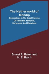 The Netherworld of Mendip ; Explorations in the great caverns of Somerset, Yorkshire, Derbyshire, and elsewhere - Ernest A. Baker and H. E. Balch - 9789356713635