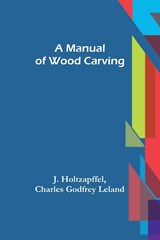 A Manual of Wood Carving - Charles Godfrey Leland ;  J. Holtzapffel - 9789356787582