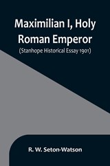Maximilian I, Holy Roman Emperor; (Stanhope Historical Essay 1901) - R. W. Seton-Watson - 9789356896475
