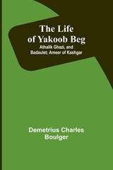 The Life of Yakoob Beg; Athalik Ghazi, and Badaulet; Ameer of Kashgar - Demetrius Charles Boulger - 9789356898776