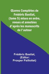 ¿uvres Complètes de Frédéric Bastiat, (tome 5) mises en ordre, revues et annotées d'après les manuscrits de l'auteur