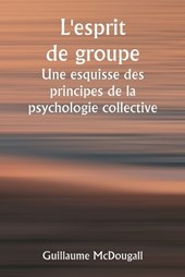 L'esprit de groupe Une esquisse des principes de la psychologie collective; Avec quelques tentatives pour les appliquer à l'interprétation de la vie et du caractère nationaux