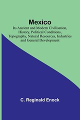 Mexico; Its Ancient and Modern Civilisation, History, Political Conditions, Topography, Natural Resources, Industries and General Development - C. Reginald Enock - 9789357381741