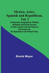 Mexico, Aztec, Spanish and Republican, Vol. 1; A Historical, Geographical, Political, Statistical and Social Account of That Country From the Period of the Invasion by the Spaniards to the Present Time. - Brantz Mayer - 9789357382236