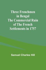 Three Frenchmen in Bengal The Commercial Ruin of the French Settlements in 1757 - Samuel Charles Hill - 9789357932974