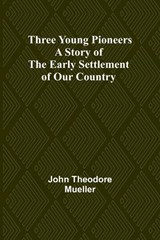 Three Young Pioneers A Story of the Early Settlement of Our Country - John Theodore Mueller - 9789357937719