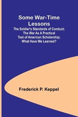 Some War-time Lessons; The Soldier's Standards of Conduct; The War As a Practical Test of American Scholarship; What Have We Learned? - Frederick P Keppel - 9789357962582