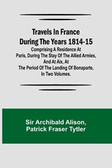 Travels in France during the years 1814-15 Comprising a residence at Paris, during the stay of the allied armies, and at Aix, at the period of the landing of Bonaparte, in two volumes. - Archibald Alison ; Patrick Fraser Tytler - 9789357966023