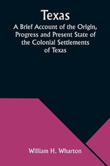 Texas A Brief Account of the Origin, Progress and Present State of the Colonial Settlements of Texas; Together with an Exposition of the Causes which have induced the Existing War with Mexico - William H Wharton - 9789357976145