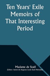 Ten Years' Exile Memoirs of That Interesting Period of the Life of the Baroness De Stael-Holstein, Written by Herself, during the Years 1810, 1811, 1812, and 1813, and Now First Published from the Ori