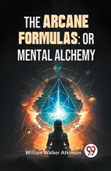 The Arcane Formulas: Or Mental Alchemy - William Walker Atkinson - 9789358596830