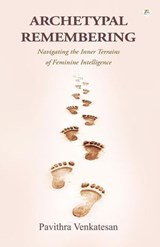 Archetypal Remembering: Navigating the Inner Terrains of Feminine Intelligence - Pavithra Venkatesan - 9789358966541