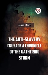 The Anti-Slavery Crusade A CHRONICLE OF THE GATHERING STORM - Jesse Macy - 9789359324401